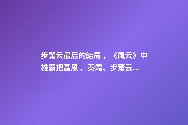 步驚云最后的結局，《風云》中雄霸把聶風、秦霜、步驚云打成殘廢